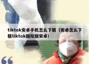 tiktok安卓手机怎么下载（安卓怎么下载tiktok国际版安卓）