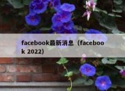 facebook最新消息（facebook 2022）