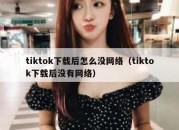 tiktok下载后怎么没网络（tiktok下载后没有网络）