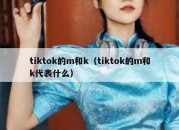 tiktok的m和k（tiktok的m和k代表什么）