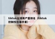 tiktok全球用户量排名（tiktok控制权在谁手里）