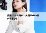 美国tiktok用户（美国tiktok用户有多少）