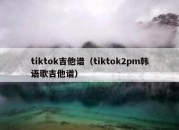 tiktok吉他谱（tiktok2pm韩语歌吉他谱）