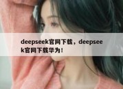 deepseek官网下载，deepseek官网下载华为！