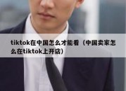 tiktok在中国怎么才能看（中国卖家怎么在tiktok上开店）