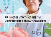 tiktok云控（TikTok云控是什么?紫熊如何提升直播间人气互动流量?）