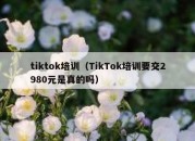 tiktok培训（TikTok培训要交2980元是真的吗）