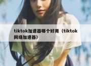 tiktok加速器哪个好用（tiktok网络加速器）