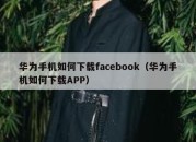 华为手机如何下载facebook（华为手机如何下载APP）