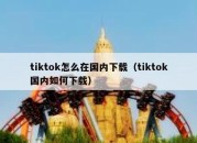 tiktok怎么在国内下载（tiktok国内如何下载）