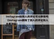 instagram给别人的评论可以删除吗（instagram删除了别人的评论别人会看到吗）