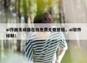 ai作画生成器在线免费无需登陆，ai软件绘制！