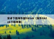 安卓下载海外版tiktok（海外tiktok下载苹果）