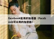 facebook能用的加速器（facebook可以用的加速器）