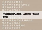 中国最好用的ai软件，ai软件哪个版本最好用！
