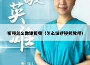 视频怎么做短视频（怎么做短视频教程）