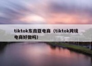 tiktok东南亚电商（tiktok跨境电商好做吗）