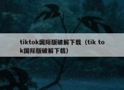 tiktok国际版破解下载（tik tok国际版破解下载）