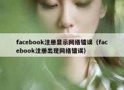 facebook注册显示网络错误（facebook注册出现网络错误）