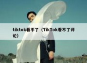 tiktok看不了（TikTok看不了评论）