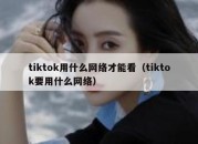 tiktok用什么网络才能看（tiktok要用什么网络）