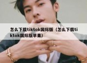 怎么下载tiktok国际版（怎么下载tiktok国际版苹果）