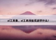 ai工具集，ai工具技能实战学什么！