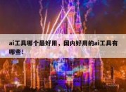 ai工具哪个最好用，国内好用的ai工具有哪些！