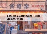 tiktok怎么搭建网络环境（tiktok国内怎么联网）