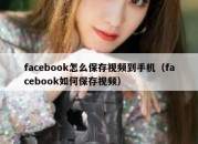 facebook怎么保存视频到手机（facebook如何保存视频）