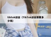 tiktok创业（TikTok创业需要多少钱）