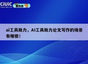 ai工具助力，AI工具助力论文写作的场景有哪些！