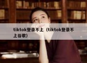 tiktok登录不上（tiktok登录不上谷歌）