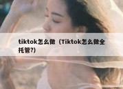 tiktok怎么做（Tiktok怎么做全托管?）