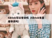 tiktok可以带货吗（tiktok有直播带货吗）