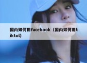 国内如何用facebook（国内如何用tiktol）