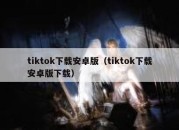 tiktok下载安卓版（tiktok下载安卓版下载）