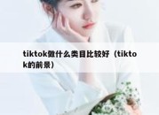 tiktok做什么类目比较好（tiktok的前景）