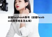 创建facebook账号（创建facebook账号姓名怎么填）