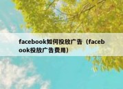 facebook如何投放广告（facebook投放广告费用）