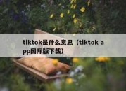 tiktok是什么意思（tiktok app国际版下载）