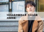 tiktok在中国怎么用（tiktok国内如何用）