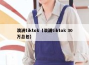 澳洲tiktok（澳洲tiktok 30万总包）