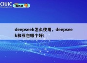 deepseek怎么使用，deepseek和豆包哪个好！