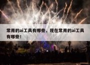 常用的ai工具有哪些，现在常用的ai工具有哪些！