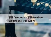 苹果facebook（苹果Facebook注册登录不了怎么办?）