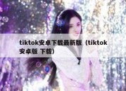 tiktok安卓下载最新版（tiktok安卓版 下载）