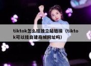 tiktok怎么挂独立站链接（tiktok可以挂自建商城网址吗）