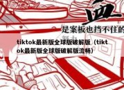 tiktok最新版全球版破解版（tiktok最新版全球版破解版流畅）