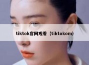 tiktok官网观看（tiktokom）